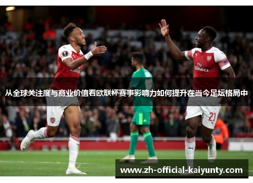 从全球关注度与商业价值看欧联杯赛事影响力如何提升在当今足坛格局中