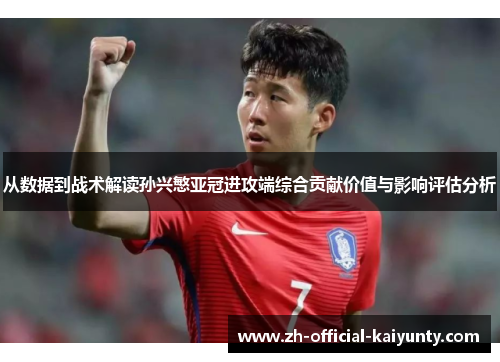 从数据到战术解读孙兴慜亚冠进攻端综合贡献价值与影响评估分析
