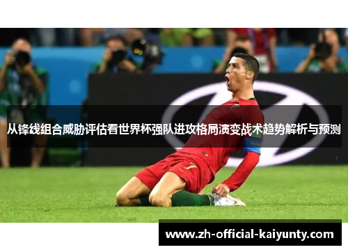 从锋线组合威胁评估看世界杯强队进攻格局演变战术趋势解析与预测