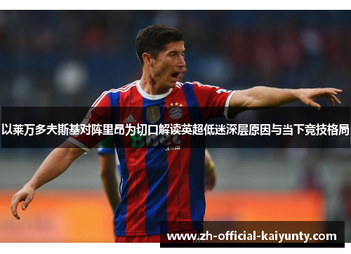 以莱万多夫斯基对阵里昂为切口解读英超低迷深层原因与当下竞技格局