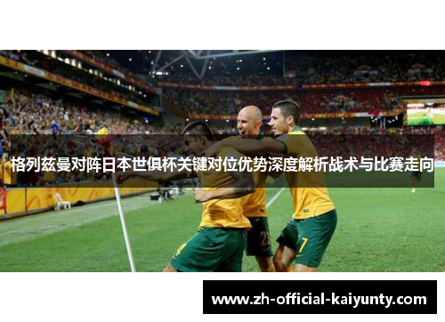 格列兹曼对阵日本世俱杯关键对位优势深度解析战术与比赛走向