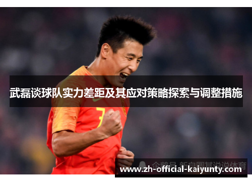 武磊谈球队实力差距及其应对策略探索与调整措施