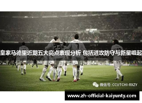 皇家马德里近期五大亮点表现分析 包括进攻防守与新星崛起