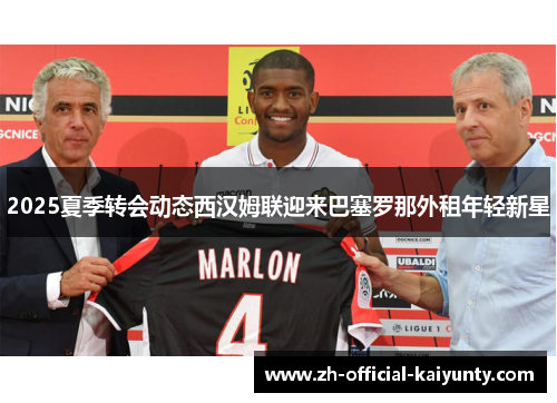 2025夏季转会动态西汉姆联迎来巴塞罗那外租年轻新星