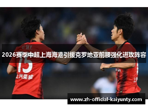 2026赛季中超上海海港引援克罗地亚前腰强化进攻阵容