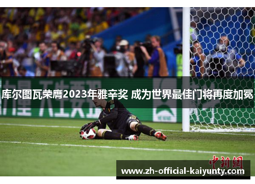 库尔图瓦荣膺2023年雅辛奖 成为世界最佳门将再度加冕