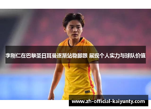 李刚仁在巴黎圣日耳曼逐渐站稳脚跟 展现个人实力与球队价值