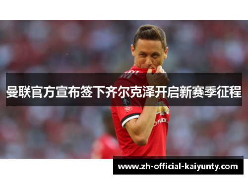 曼联官方宣布签下齐尔克泽开启新赛季征程