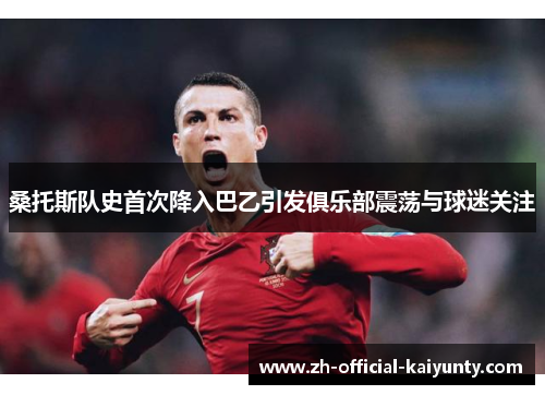 桑托斯队史首次降入巴乙引发俱乐部震荡与球迷关注