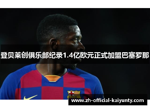 登贝莱创俱乐部纪录1.4亿欧元正式加盟巴塞罗那