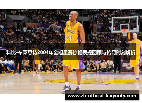 科比·布莱恩特2004年全明星赛惊艳表现回顾与传奇时刻解析