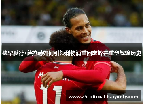 穆罕默德·萨拉赫如何引领利物浦重回巅峰并重塑辉煌历史