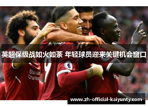 英超保级战如火如荼 年轻球员迎来关键机会窗口