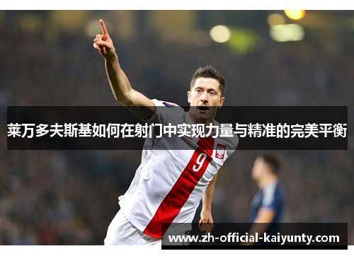 莱万多夫斯基如何在射门中实现力量与精准的完美平衡