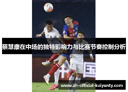 蔡慧康在中场的独特影响力与比赛节奏控制分析
