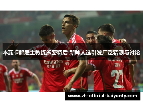 本菲卡解雇主教练施密特后 新帅人选引发广泛猜测与讨论